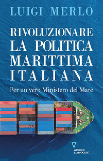 Rivoluzionare la politica marittima italiana. Per un vero Ministero del Mare - Luigi Merlo