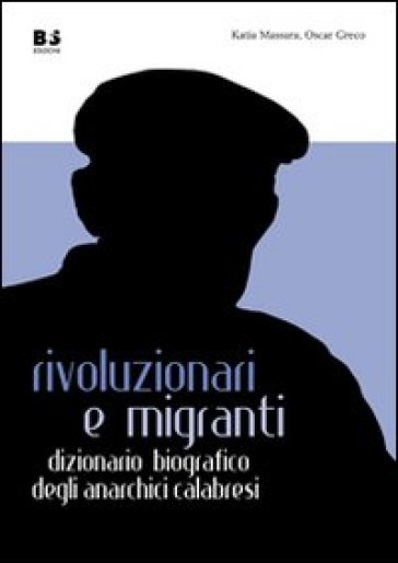 Rivoluzionari e migranti. Dizionario biografico degli anarchici calabresi - Katia Massara - Oscar Greco