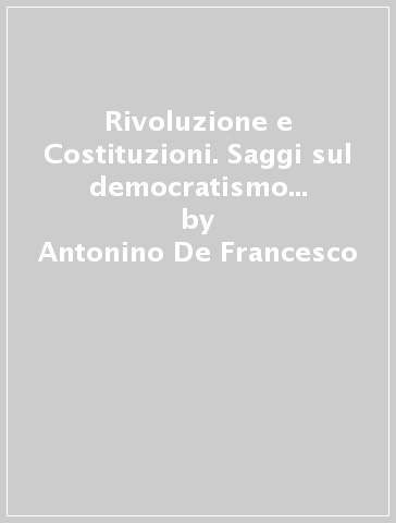 Rivoluzione e Costituzioni. Saggi sul democratismo politico nell'Italia napoleonica (1796-1821) - Antonino De Francesco