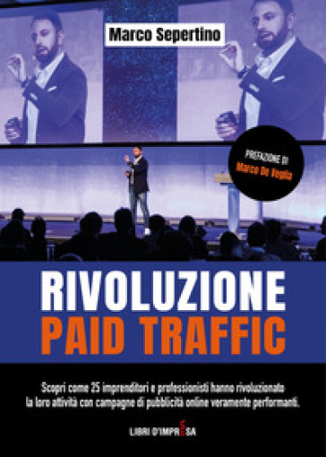 Rivoluzione Paid Traffic. Scopri come 25 imprenditori e professionisti hanno rivoluzionato la loro attività con campagne di pubblicità online veramente performanti - Marco Sepertino