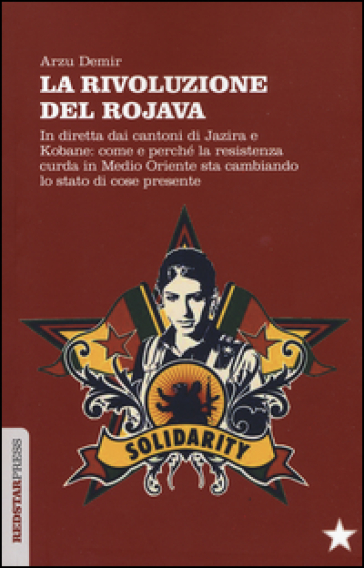 La Rivoluzione del Rojava. In diretta dai cantoni di Jazira e Kobane: come e perché la resistenza curda in Medio Oriente sta cambiando lo stato di cose presente - Arzu Demir