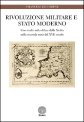 Rivoluzione militare e Stato moderno. Uno studio sulla difesa della Sicilia nella seconda metà del XVII secolo
