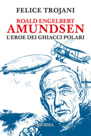 Roald Engelbert Amundsen. L'eroe dei ghiacci polari - Felice Trojani