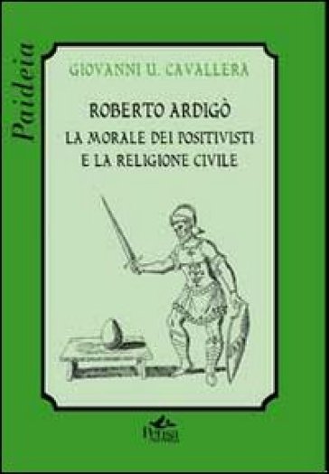 Roberto Ardigò. La morale dei positivisti e la religione civile - Giovanni Ugo Cavallera