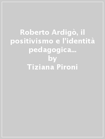 Roberto Ardigò, il positivismo e l'identità pedagogica del nuovo Stato unitario - Tiziana Pironi