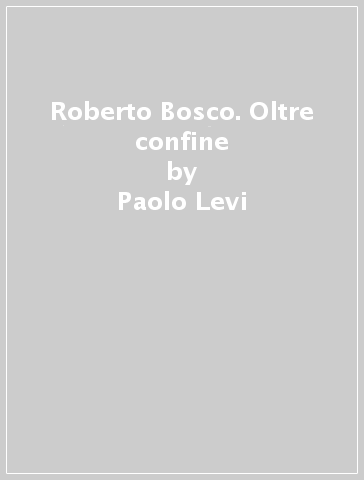 Roberto Bosco. Oltre confine - Paolo Levi