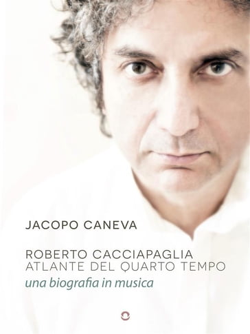 Roberto Cacciapaglia. Atlante del quarto tempo  una biografia in musica - Jacopo Caneva