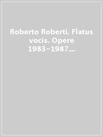 Roberto Roberti. Flatus vocis. Opere 1983-1987. Catalogo della mostra (Fano-Caserta-Paternò-Sanremo, 1987)