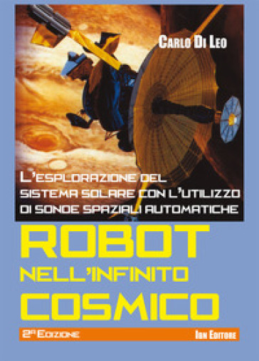 Robot nell'infinito cosmico. L'esplorazione del sistema solare con l'utilizzo di sonde spaziali automatiche - Carlo Di Leo