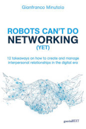 Robots can t do networking (yet). 12 takeaways on how to create and manage interpersonal relationships in the digital era