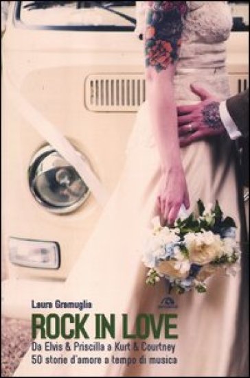 Rock in love. Da Elvis & Priscilla a Kurt & Courtney, 50 storie d'amore a tempo di musica - Laura Gramuglia