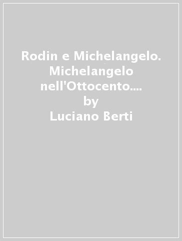 Rodin e Michelangelo. Michelangelo nell'Ottocento. Catalogo della mostra (Firenze, 1996) - Pina Ragionieri - Luciano Berti