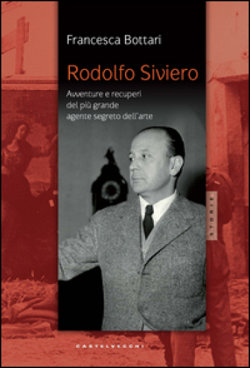 Rodolfo Siviero. Avventure e recuperi del più grande agente dell'arte - Francesca Bottari