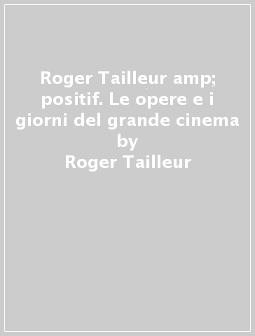 Roger Tailleur &amp; positif. Le opere e i giorni del grande cinema - Roger Tailleur
