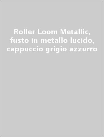 Roller Loom Metallic, fusto in metallo lucido, cappuccio grigio azzurro