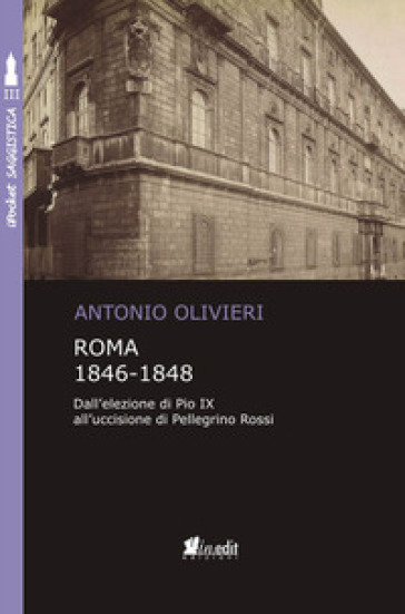 Roma 1846-1848. Dall'elezione di Pio IX all'uccisione di Pellegrino Rossi - Antonio Olivieri