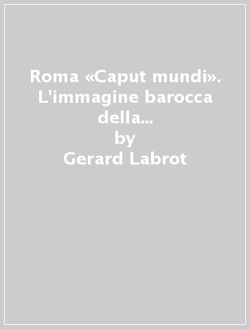 Roma «Caput mundi». L'immagine barocca della città santa 1534-1677 - Gerard Labrot