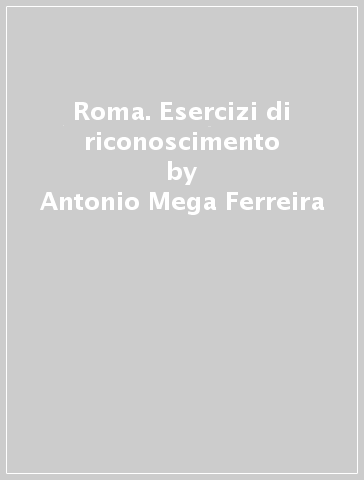 Roma. Esercizi di riconoscimento - Antonio Mega Ferreira