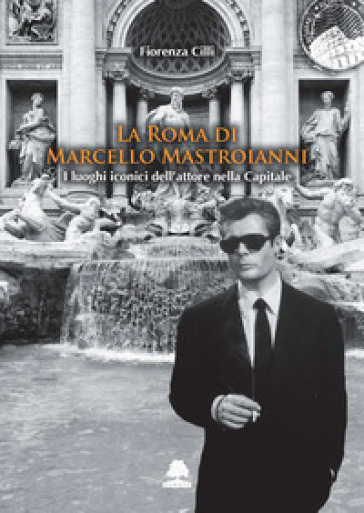 La Roma di Marcello Mastroianni. I luoghi iconici dell'attore nella Capitale - Fiorenza Cilli