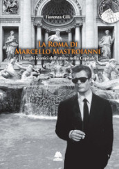 La Roma di Marcello Mastroianni. I luoghi iconici dell