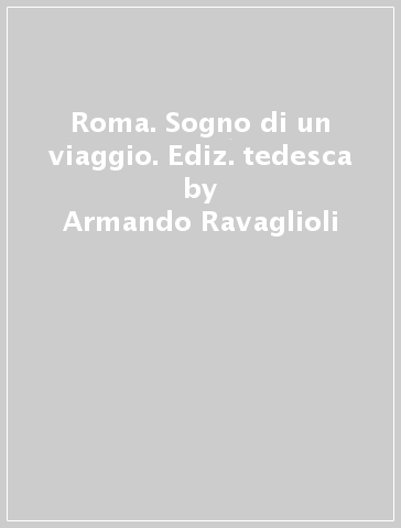 Roma. Sogno di un viaggio. Ediz. tedesca - Armando Ravaglioli