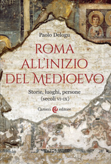 Roma all'inizio del Medioevo. Storie, luoghi, persone (secoli VI-IX) - Paolo Delogu