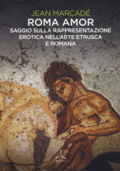 Roma amor. Saggio sulla rappresentazione erotica nell arte etrusca e romana. Ediz. a colori