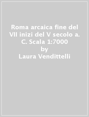 Roma arcaica fine del VII inizi del V secolo a. C. Scala 1:7000 - Laura Vendittelli - Alessandro Cassatella
