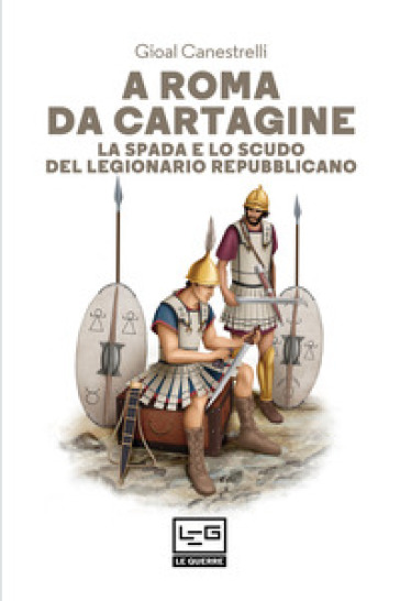 A Roma da Cartagine. La spada e lo scudo del legionario repubblicano - Gioal Canestrelli
