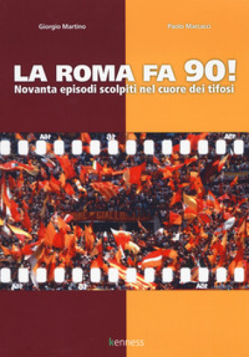 La Roma fa 90! Novanta episodi scolpiti nel cuore dei tifosi - Giorgio Martino - Paolo Marcacci