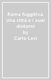 Roma fuggitiva. Una città e i suoi dintorni