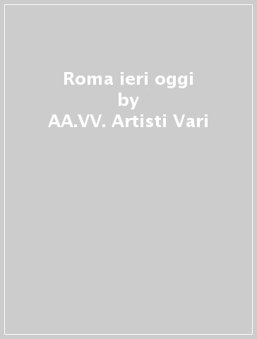 Roma ieri oggi - AA.VV. Artisti Vari