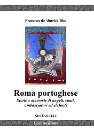 Roma portoghese. Storie e memorie di angeli, santi, ambasciatori ed elefanti - Francisco De Almeida Dias