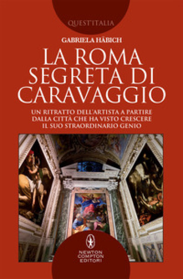 La Roma segreta di Caravaggio. Un ritratto dell'artista a partire dalla città che ha visto crescere il suo straordinario genio - Gabriela Habich