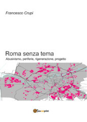 Roma senza tema. Abusivismo, periferie, rigenerazione, progetto