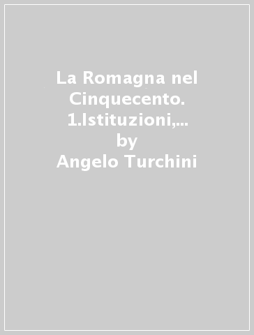 La Romagna nel Cinquecento. 1.Istituzioni, comunità, mentalità - Angelo Turchini