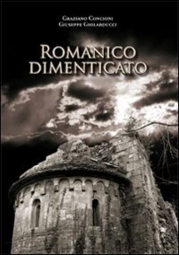 Romanico dimenticato. Documenti fotografici e schede descrittive di dodici chiese medioevalii della diocesi di Lucca - Giuseppe Ghilarducci - Graziano Concioni