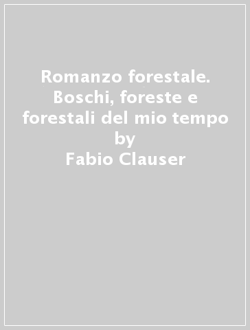 Romanzo forestale. Boschi, foreste e forestali del mio tempo - Fabio Clauser