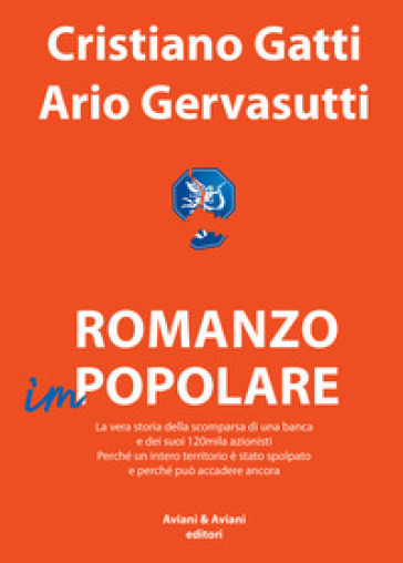 Romanzo impopolare. La vera storia della scomparsa di una banca e dei suoi 120mila azionisti. Perché un intero territorio è stato spolpato e perché può accadere ancora - Cristiano Gatti - Ario Gervasutti