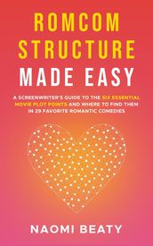 Romcom Structure Made Easy: A Screenwriter s Guide to the Six Essential Movie Plot Points and Where to Find Them in 29 Favorite Romantic Comedies