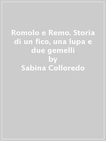 Romolo e Remo. Storia di un fico, una lupa e due gemelli - Sabina Colloredo - Ilaria Maurri