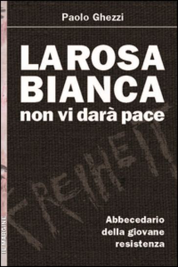 La Rosa Bianca non vi darà pace. Abbecedario della giovane Resistenza - Paolo Ghezzi