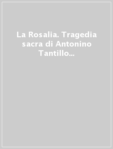 La Rosalia. Tragedia sacra di Antonino Tantillo e altre pagine (rist. anast.)