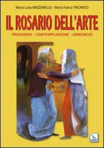 Il Rosario dell'arte. Preghiera, contemplazione, annuncio - Maria Franca Tricarico - Maria Luisa Mazzarello