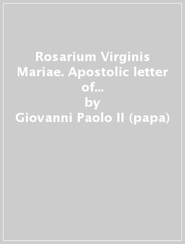 Rosarium Virginis Mariae. Apostolic letter of the supreme pontiff John Paul II to the bishops, clergy and faithful on the most holy rosary - Giovanni Paolo II (papa)
