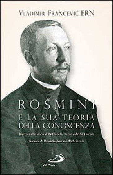 Rosmini e la sua teoria della conoscenza. Ricerca sulla storia della filosofia italiana del XIX secolo - Vladimir F. Ern