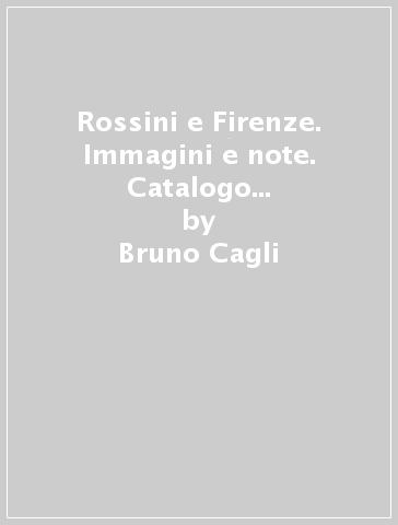 Rossini e Firenze. Immagini e note. Catalogo della mostra (Firenze, 15 aprile-5 giugno 1993) - Vittorio Emiliani - Bruno Cagli