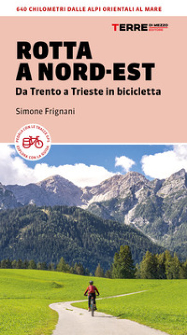 Rotta a Nord-Est. Da Trento a Trieste in bicicletta. 640 km dalle Alpi orientali al mare - Simone Frignani
