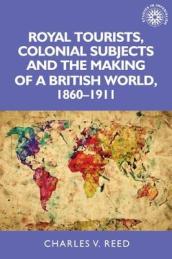 Royal Tourists, Colonial Subjects and the Making of a British World, 1860¿1911
