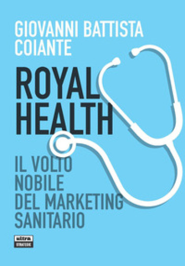 Royal health. Il volto nobile del marketing sanitario - Giovanni Battista Coiante